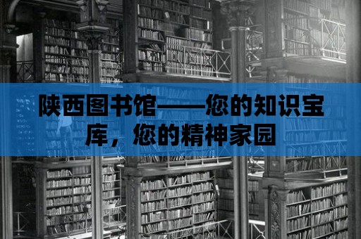 陜西圖書館——您的知識寶庫，您的精神家園