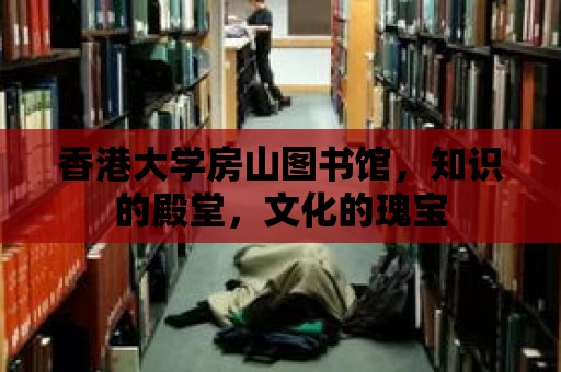 香港大學房山圖書館，知識的殿堂，文化的瑰寶