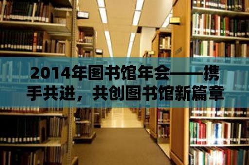 2014年圖書館年會(huì)——攜手共進(jìn)，共創(chuàng)圖書館新篇章