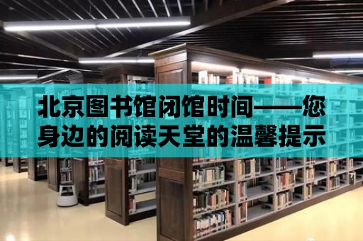 北京圖書館閉館時間——您身邊的閱讀天堂的溫馨提示