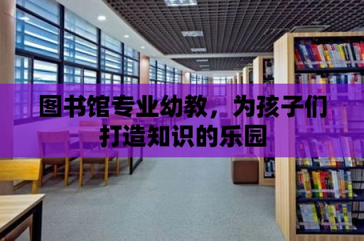 圖書館專業(yè)幼教，為孩子們打造知識的樂園