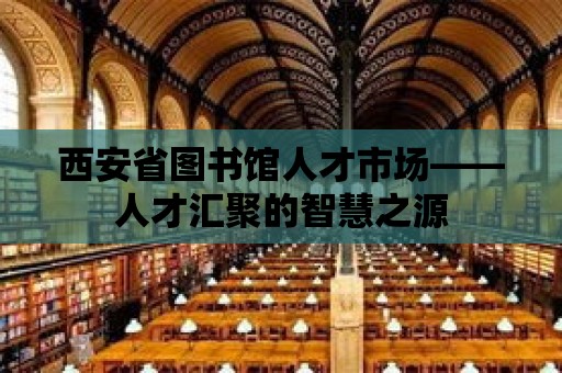 西安省圖書館人才市場——人才匯聚的智慧之源