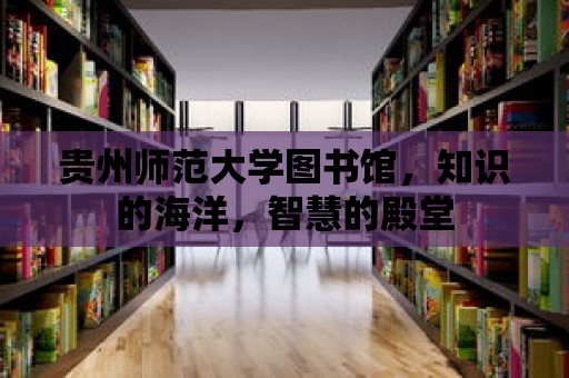 貴州師范大學圖書館，知識的海洋，智慧的殿堂