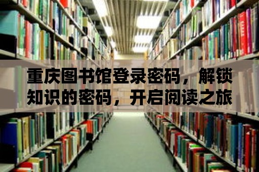 重慶圖書館登錄密碼，解鎖知識的密碼，開啟閱讀之旅