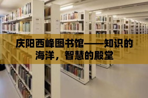 慶陽西峰圖書館——知識的海洋，智慧的殿堂