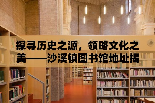 探尋歷史之源，領略文化之美——沙溪鎮圖書館地址揭秘