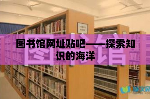 圖書館網(wǎng)址貼吧——探索知識(shí)的海洋