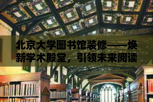 北京大學圖書館裝修——煥新學術殿堂，引領未來閱讀