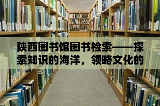 陜西圖書館圖書檢索——探索知識(shí)的海洋，領(lǐng)略文化的魅力