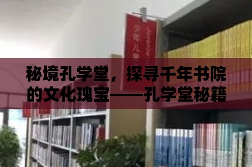 秘境孔學堂，探尋千年書院的文化瑰寶——孔學堂秘籍圖書館