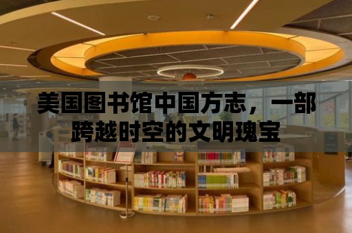 美國圖書館中國方志，一部跨越時空的文明瑰寶