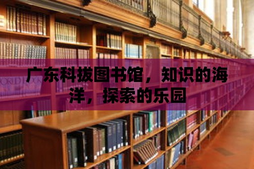 廣東科拔圖書館，知識的海洋，探索的樂園