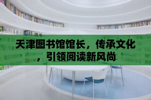 天津圖書館館長，傳承文化，引領(lǐng)閱讀新風(fēng)尚