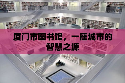 廈門市圖書館，一座城市的智慧之源