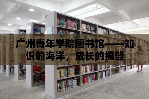 廣州青年學院圖書館——知識的海洋，成長的搖籃