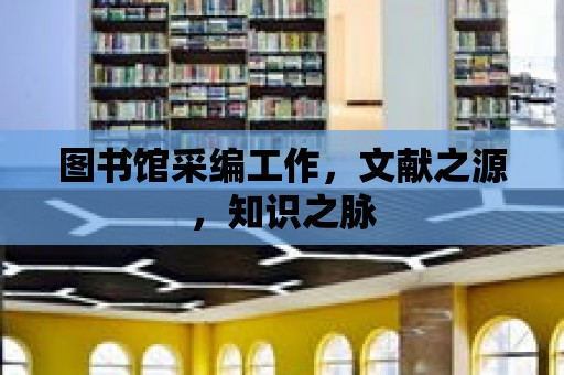 圖書館采編工作，文獻(xiàn)之源，知識之脈