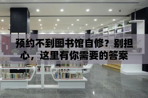 預約不到圖書館自修？別擔心，這里有你需要的答案