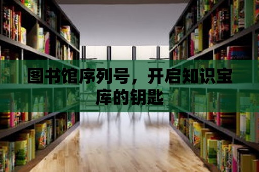 圖書館序列號，開啟知識寶庫的鑰匙