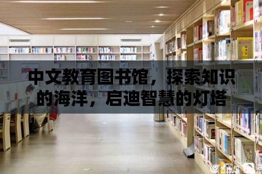 中文教育圖書館，探索知識的海洋，啟迪智慧的燈塔