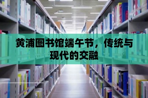 黃浦圖書館端午節，傳統與現代的交融