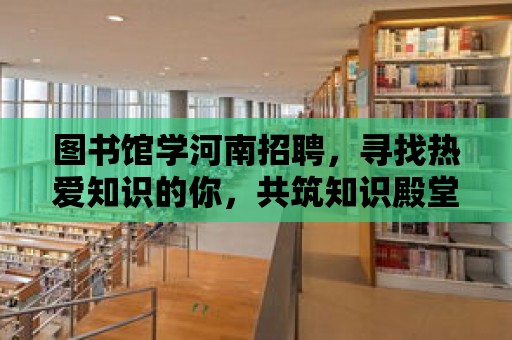 圖書館學河南招聘，尋找熱愛知識的你，共筑知識殿堂