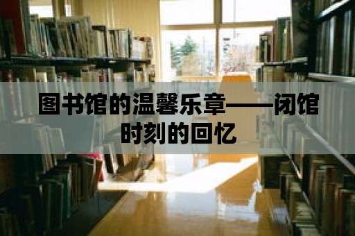 圖書館的溫馨樂章——閉館時刻的回憶