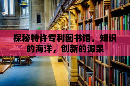 探秘特許專利圖書館，知識的海洋，創新的源泉