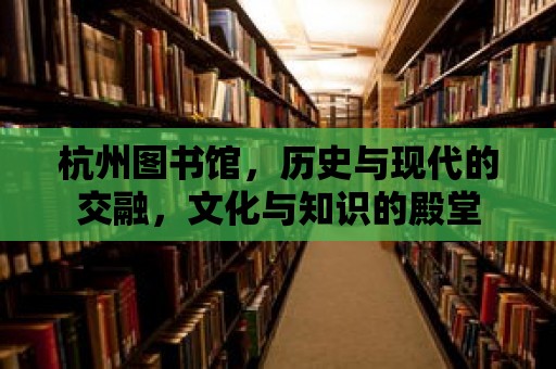 杭州圖書館，歷史與現(xiàn)代的交融，文化與知識的殿堂