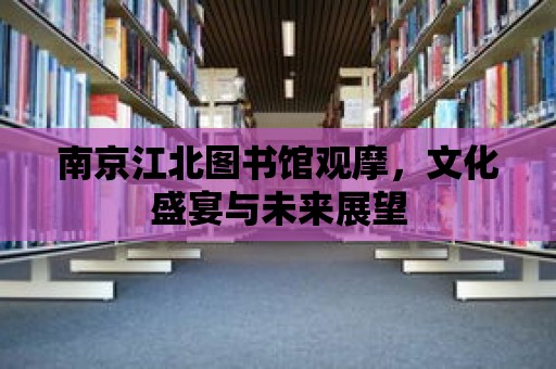 南京江北圖書館觀摩，文化盛宴與未來展望