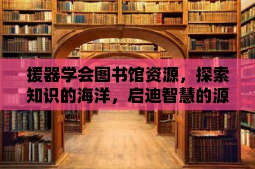 援器學會圖書館資源，探索知識的海洋，啟迪智慧的源泉