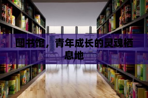 圖書館，青年成長的靈魂棲息地