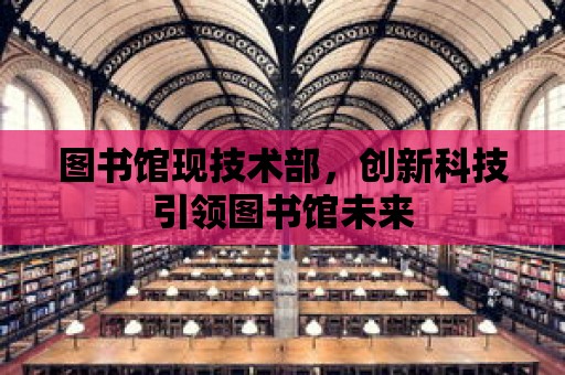 圖書館現技術部，創新科技引領圖書館未來