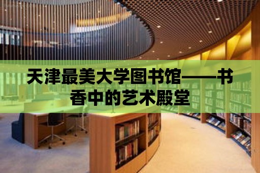 天津最美大學圖書館——書香中的藝術殿堂