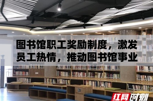 圖書館職工獎勵制度，激發(fā)員工熱情，推動圖書館事業(yè)發(fā)展