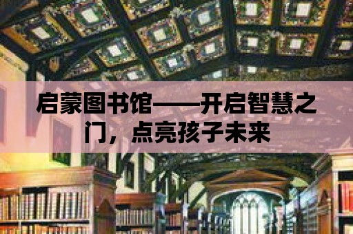 啟蒙圖書館——開啟智慧之門，點亮孩子未來