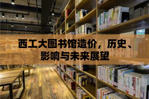 西工大圖書館造價，歷史、影響與未來展望