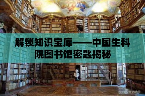 解鎖知識寶庫——中國生科院圖書館密匙揭秘