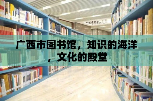 廣西市圖書館，知識的海洋，文化的殿堂