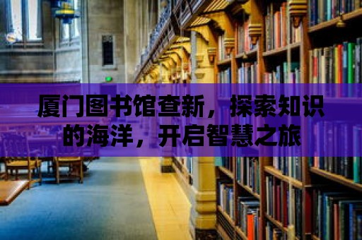 廈門圖書館查新，探索知識的海洋，開啟智慧之旅