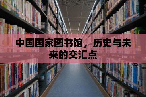 中國國家圖書館，歷史與未來的交匯點