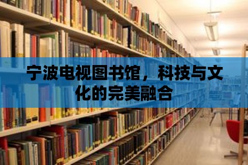 寧波電視圖書館，科技與文化的完美融合