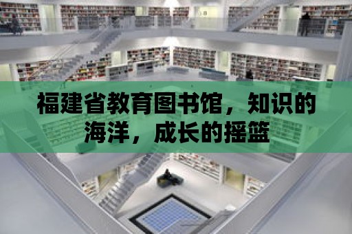 福建省教育圖書館，知識的海洋，成長的搖籃