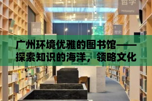 廣州環境優雅的圖書館——探索知識的海洋，領略文化的魅力