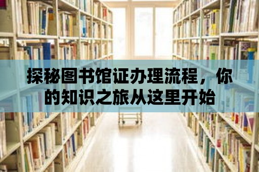 探秘圖書館證辦理流程，你的知識(shí)之旅從這里開始