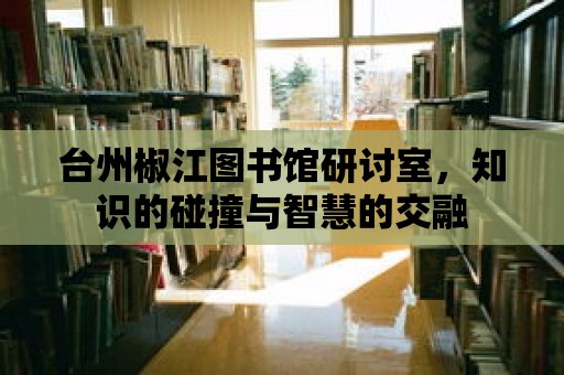 臺州椒江圖書館研討室，知識的碰撞與智慧的交融