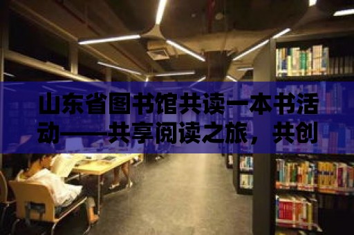 山東省圖書館共讀一本書活動——共享閱讀之旅，共創(chuàng)知識之海