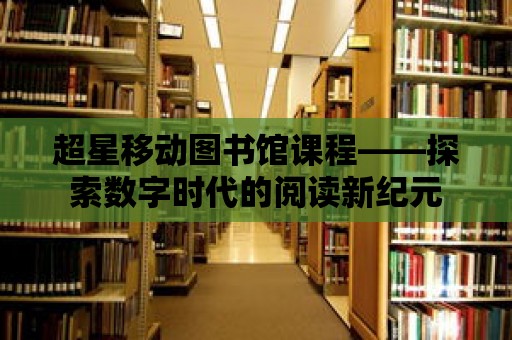 超星移動圖書館課程——探索數(shù)字時代的閱讀新紀(jì)元