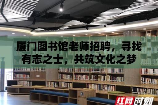 廈門圖書館老師招聘，尋找有志之士，共筑文化之夢