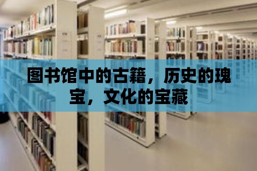 圖書館中的古籍，歷史的瑰寶，文化的寶藏