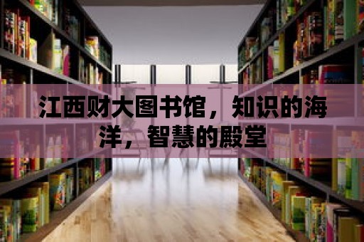 江西財大圖書館，知識的海洋，智慧的殿堂